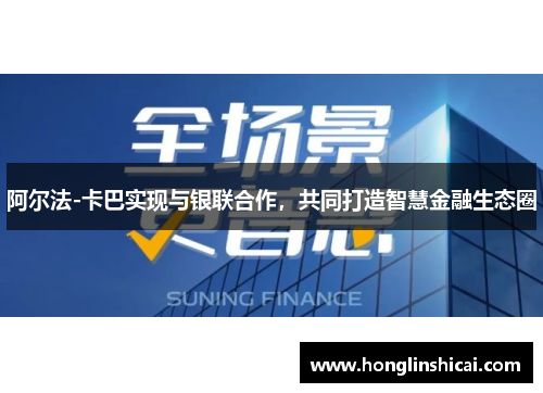阿尔法-卡巴实现与银联合作，共同打造智慧金融生态圈