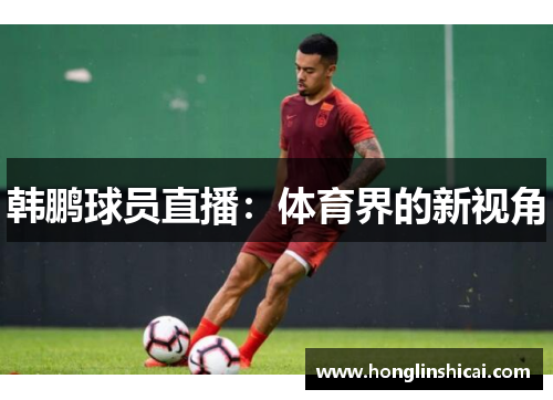 韩鹏球员直播：体育界的新视角