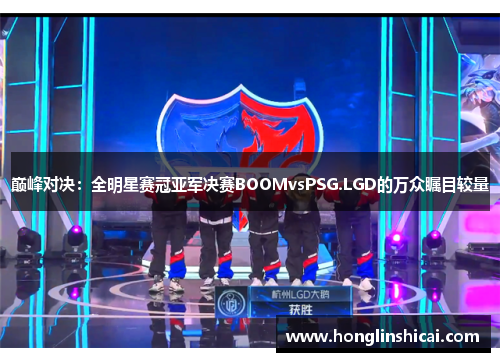 巅峰对决：全明星赛冠亚军决赛BOOMvsPSG.LGD的万众瞩目较量