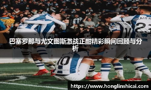 巴塞罗那与尤文图斯激战正酣精彩瞬间回顾与分析
