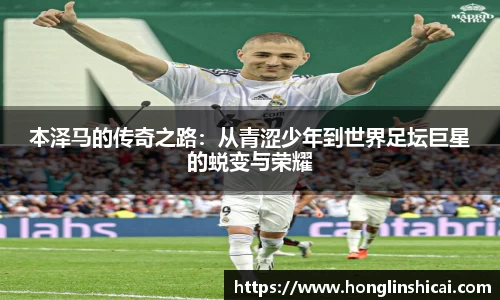 本泽马的传奇之路：从青涩少年到世界足坛巨星的蜕变与荣耀