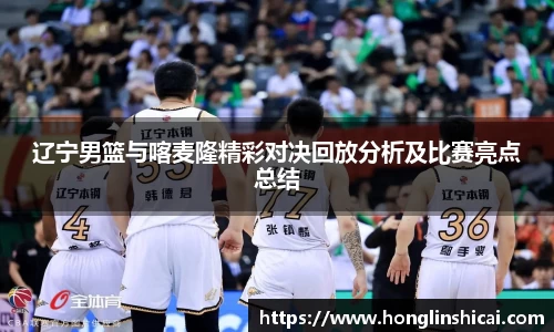 辽宁男篮与喀麦隆精彩对决回放分析及比赛亮点总结