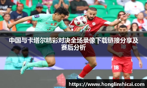 中国与卡塔尔精彩对决全场录像下载链接分享及赛后分析