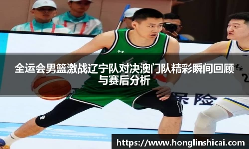 全运会男篮激战辽宁队对决澳门队精彩瞬间回顾与赛后分析